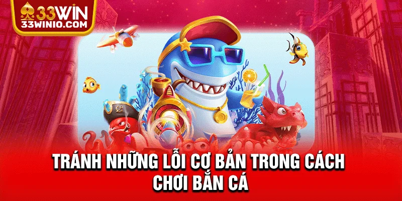 Top 3 Cách Chơi Bắn Cá Nâng Cao Giúp Tăng Tỷ Lệ Thắng % Tránh những lỗi cơ bản trong cách chơi bắn cá