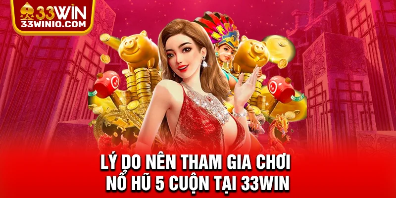 Game Nổ Hũ 5 Cuộn Hấp Dẫn - Quay Cực Đã, Săn Jackpot Khủng % Lý do nên tham gia chơi nổ hũ 5 cuộn tại 33WIN
